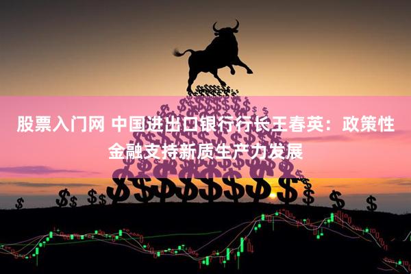 股票入门网 中国进出口银行行长王春英：政策性金融支持新质生产力发展