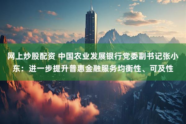 网上炒股配资 中国农业发展银行党委副书记张小东：进一步提升普惠金融服务均衡性、可及性