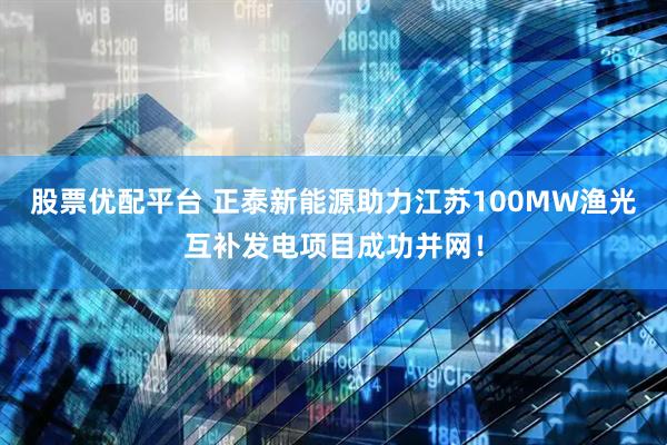 股票优配平台 正泰新能源助力江苏100MW渔光互补发电项目成功并网！