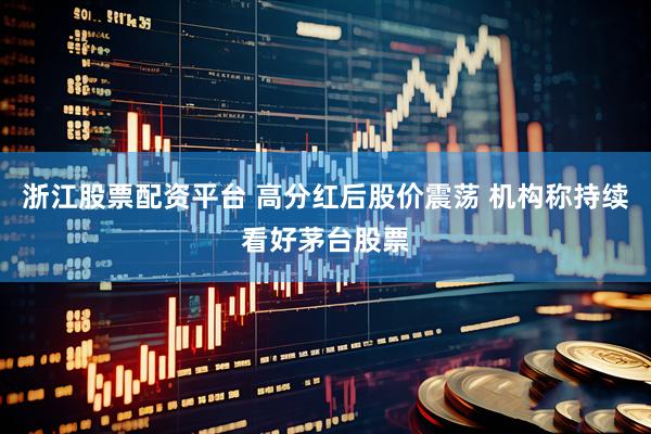 浙江股票配资平台 高分红后股价震荡 机构称持续看好茅台股票
