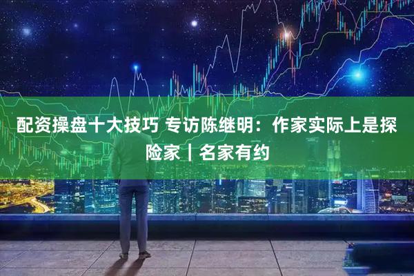 配资操盘十大技巧 专访陈继明：作家实际上是探险家｜名家有约